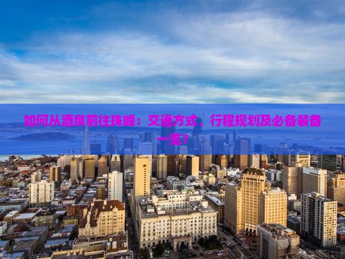 如何从酒泉前往珠峰：交通方式、行程规划及必备装备一览？