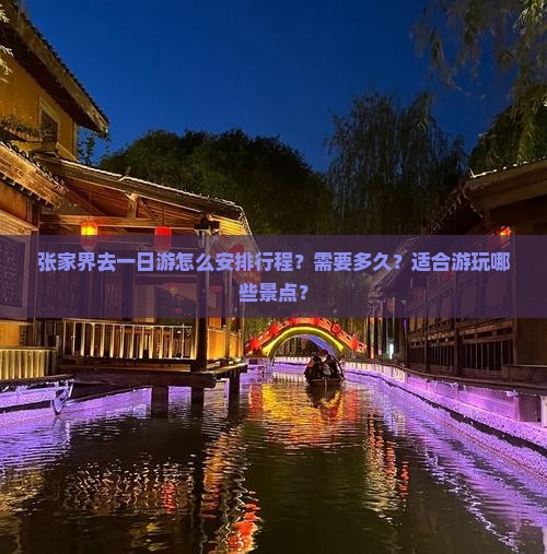 张家界去一日游怎么安排行程？需要多久？适合游玩哪些景点？