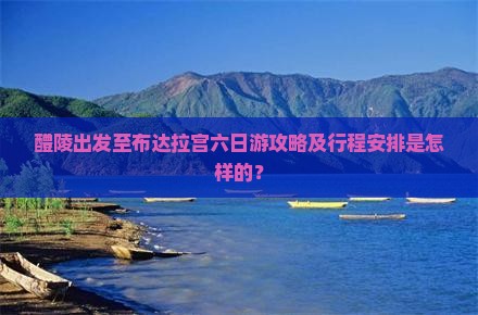 醴陵出发至布达拉宫六日游攻略及行程安排是怎样的？
