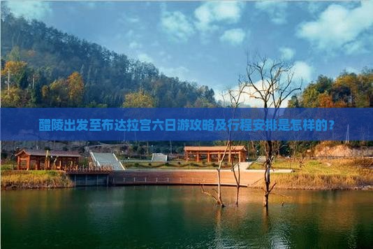 醴陵出发至布达拉宫六日游攻略及行程安排是怎样的？
