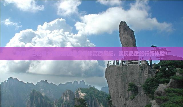 孝感到巴松措大型旅游团如何克服高原反应，实现品质旅行新体验？