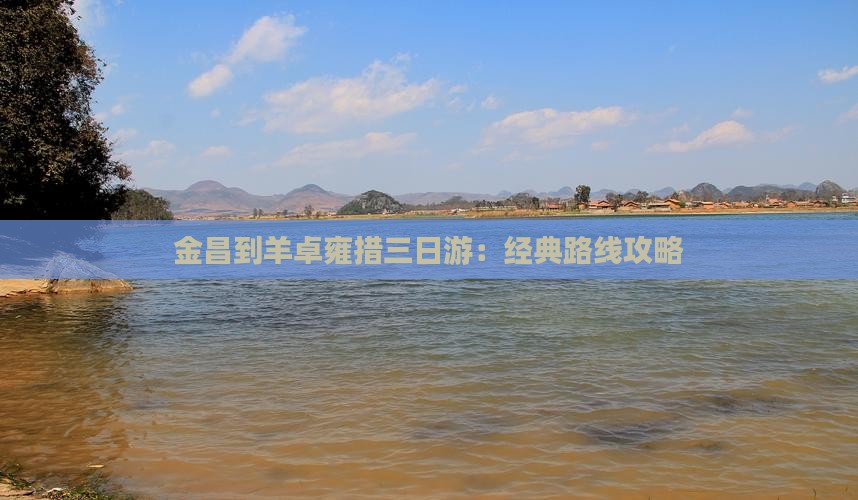 金昌到羊卓雍措三日游：经典路线攻略