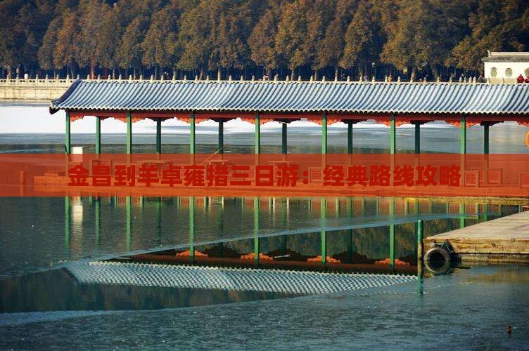 金昌到羊卓雍措三日游：经典路线攻略
