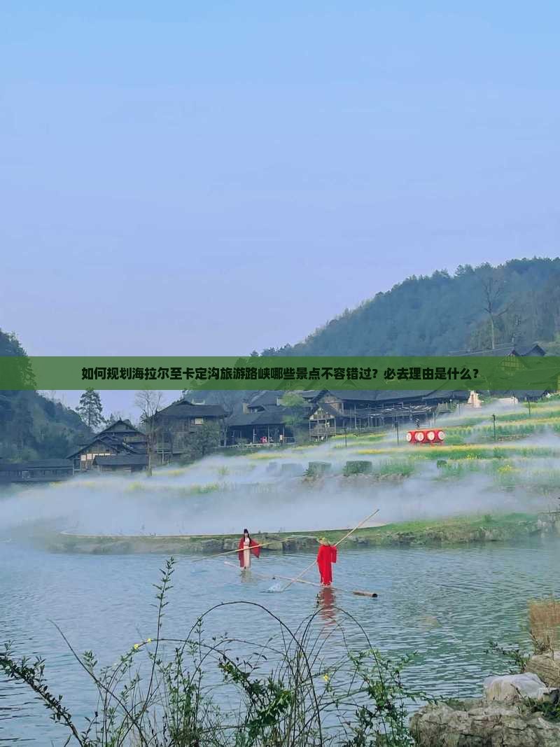 如何规划海拉尔至卡定沟旅游路峡哪些景点不容错过？必去理由是什么？