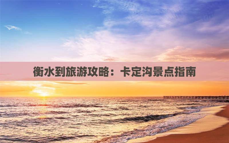 衡水到旅游攻略：卡定沟景点指南