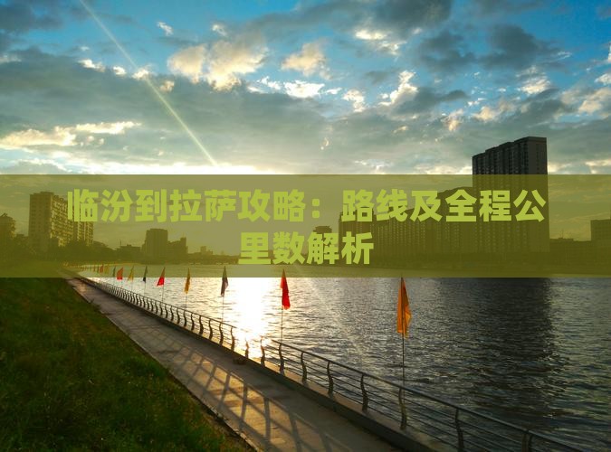 临汾到拉萨攻略：路线及全程公里数解析