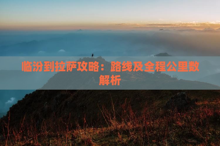 临汾到拉萨攻略：路线及全程公里数解析