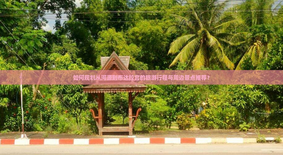 如何规划从河源到布达拉宫的旅游行程与周边景点推荐？