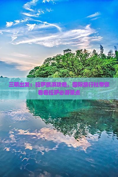 三明出发：拉萨旅游攻略，国际旅行社带你看看拉萨必游景点