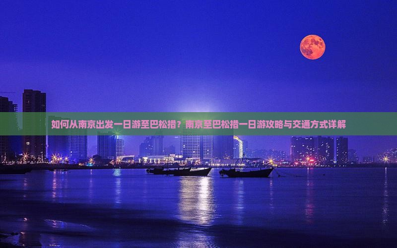 如何从南京出发一日游至巴松措？南京至巴松措一日游攻略与交通方式详解