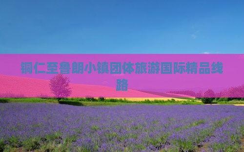 铜仁至鲁朗小镇团体旅游国际精品线路