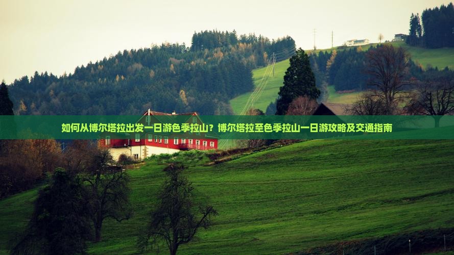 如何从博尔塔拉出发一日游色季拉山？博尔塔拉至色季拉山一日游攻略及交通指南