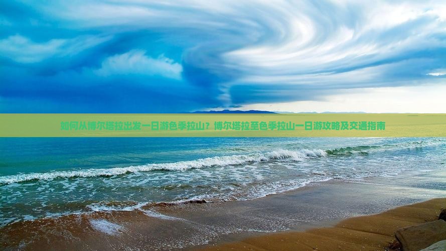 如何从博尔塔拉出发一日游色季拉山？博尔塔拉至色季拉山一日游攻略及交通指南