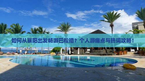 如何从襄阳出发畅游巴松措？个人游痛点与热词攻略！