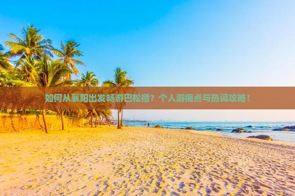 如何从襄阳出发畅游巴松措？个人游痛点与热词攻略！