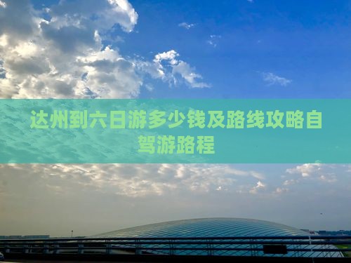 达州到六日游多少钱及路线攻略自驾游路程