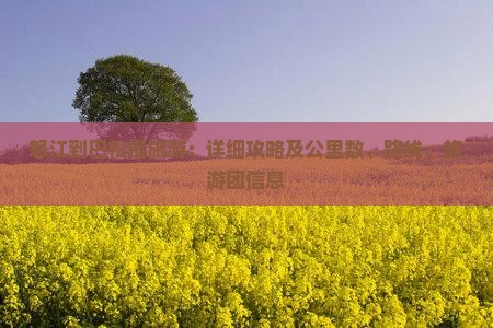 怒江到巴松措旅游：详细攻略及公里数、路线、旅游团信息