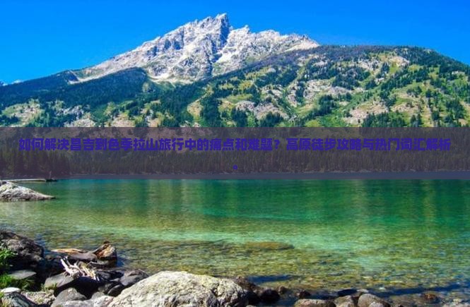 如何解决昌吉到色季拉山旅行中的痛点和难题？高原徒步攻略与热门词汇解析。