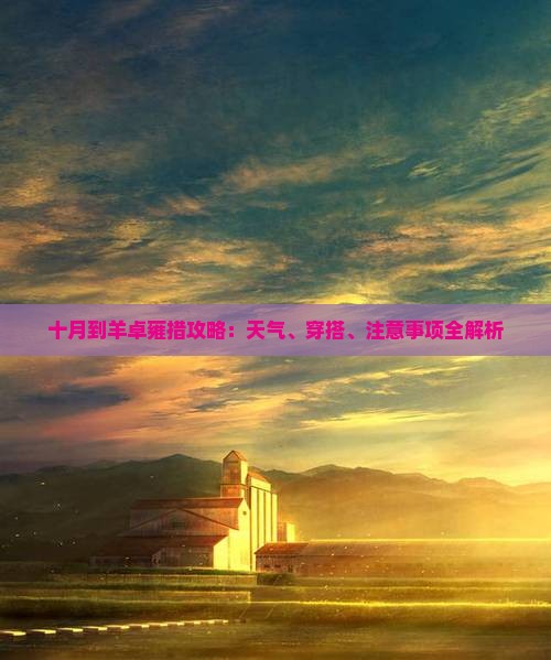 十月到羊卓雍措攻略：天气、穿搭、注意事项全解析