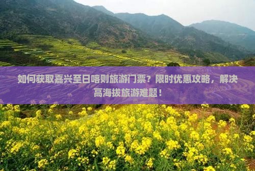 如何获取嘉兴至日喀则旅游门票？限时优惠攻略，解决高海拔旅游难题！