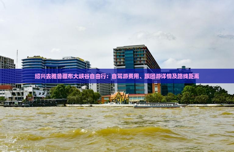 绍兴去雅鲁藏布大峡谷自由行：自驾游费用、跟团游详情及路线距离