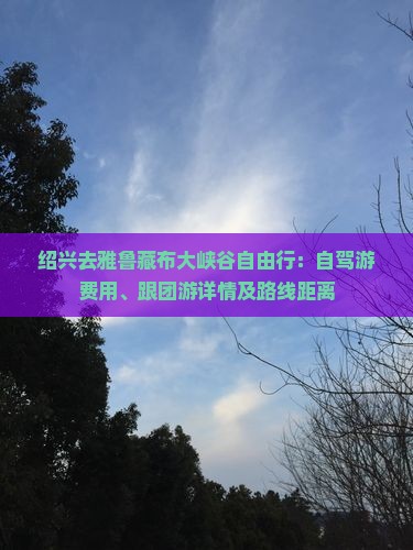 绍兴去雅鲁藏布大峡谷自由行：自驾游费用、跟团游详情及路线距离