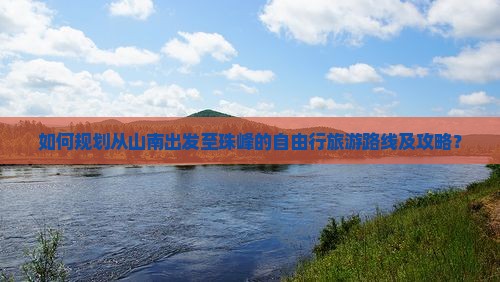 如何规划从山南出发至珠峰的自由行旅游路线及攻略？