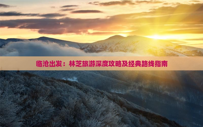 临沧出发：林芝旅游深度攻略及经典路线指南