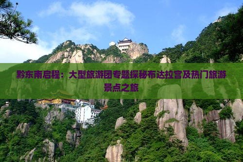 黔东南启程：大型旅游团专题探秘布达拉宫及热门旅游景点之旅