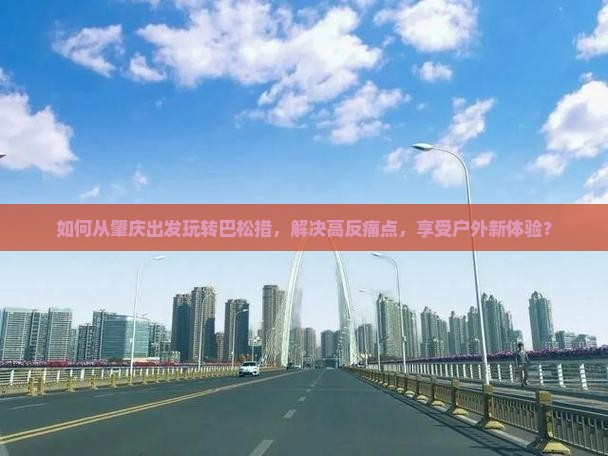 如何从肇庆出发玩转巴松措，解决高反痛点，享受户外新体验？