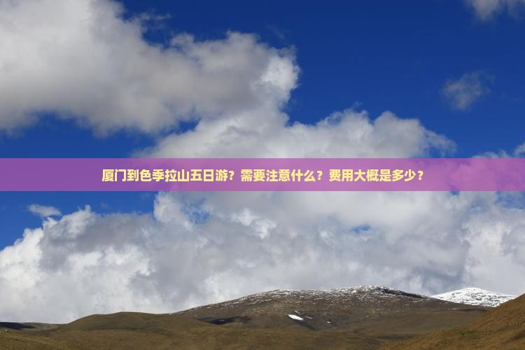 厦门到色季拉山五日游？需要注意什么？费用大概是多少？