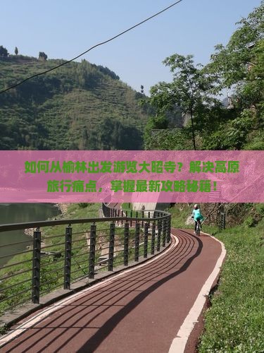 如何从榆林出发游览大昭寺？解决高原旅行痛点，掌握最新攻略秘籍！