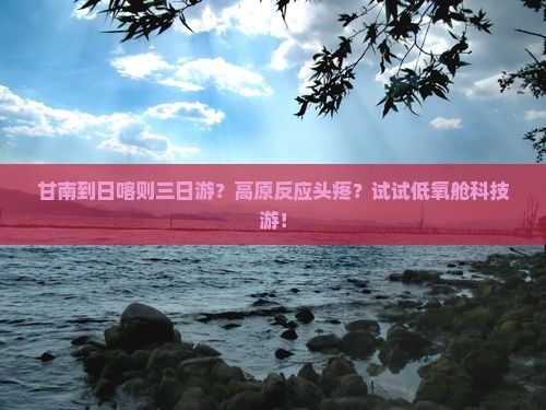 甘南到日喀则三日游？高原反应头疼？试试低氧舱科技游！