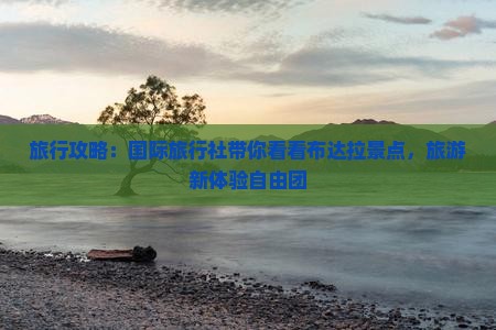 旅行攻略：国际旅行社带你看看布达拉景点，旅游新体验自由团
