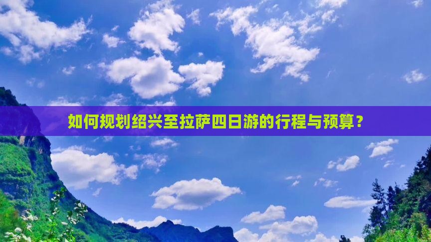 如何规划绍兴至拉萨四日游的行程与预算？