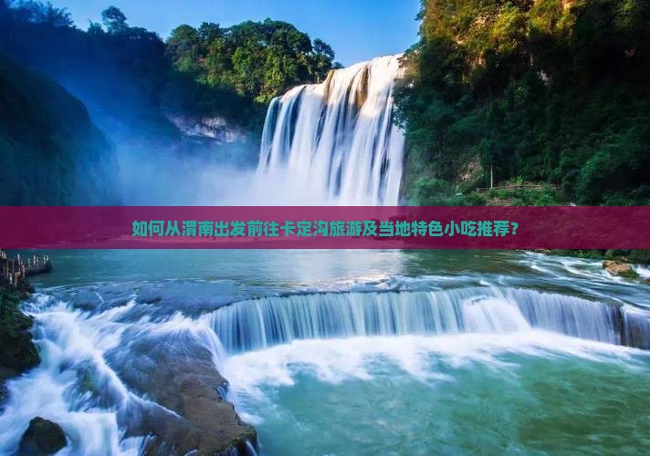 如何从渭南出发前往卡定沟旅游及当地特色小吃推荐？