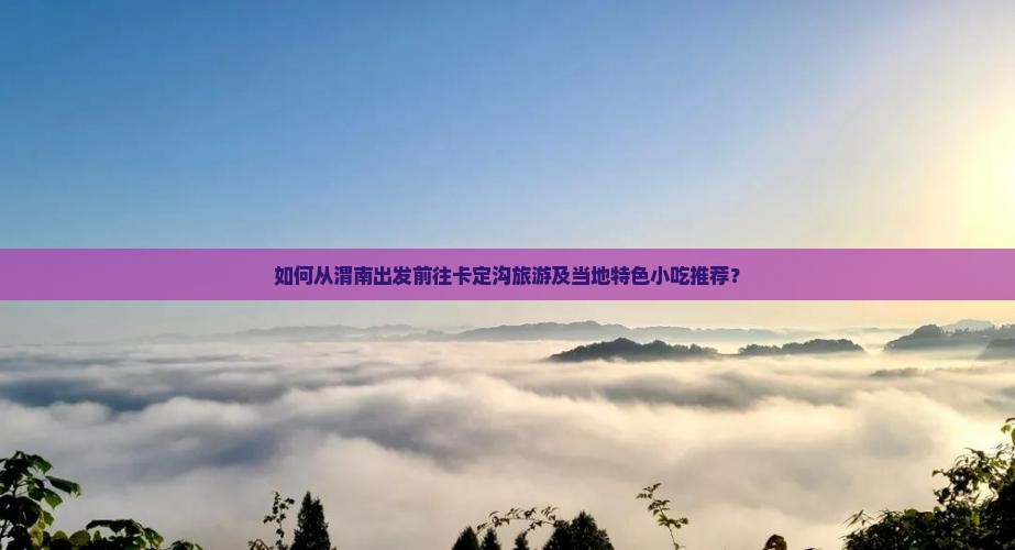 如何从渭南出发前往卡定沟旅游及当地特色小吃推荐？