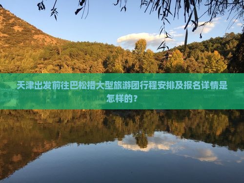 天津出发前往巴松措大型旅游团行程安排及报名详情是怎样的？