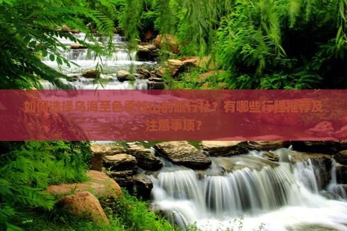 如何选择乌海至色季拉山的旅行社？有哪些行程推荐及注意事项？