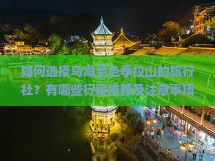 如何选择乌海至色季拉山的旅行社？有哪些行程推荐及注意事项？