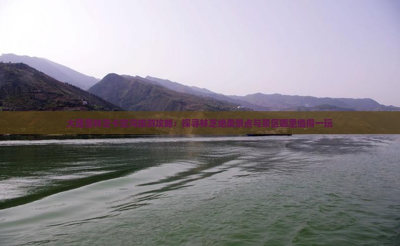 大理至林芝卡定沟旅游攻略：探寻林芝绝美景点与景区哪里值得一玩