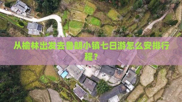 从榆林出发去鲁朗小镇七日游怎么安排行程？
