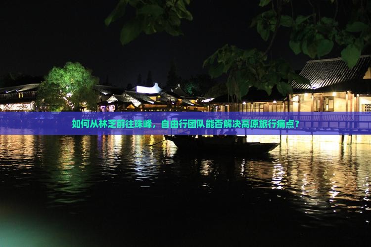 如何从林芝前往珠峰，自由行团队能否解决高原旅行痛点？