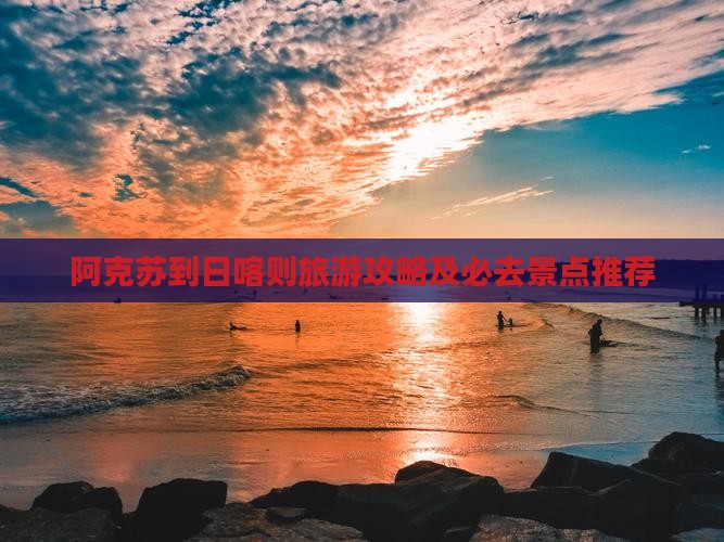 阿克苏到日喀则旅游攻略及必去景点推荐