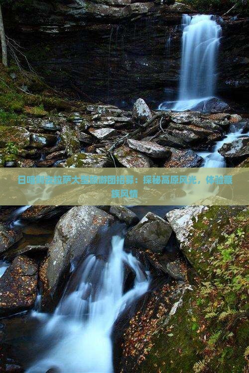 日喀则去拉萨大型旅游团招募：探秘高原风光，体验藏族风情