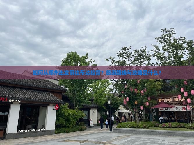 如何从郑州出发前往布达拉宫？旅游路线与攻略是什么？