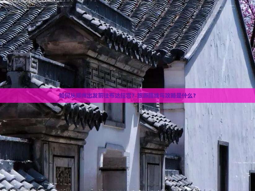 如何从郑州出发前往布达拉宫？旅游路线与攻略是什么？