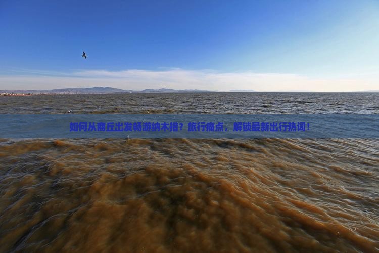 如何从商丘出发畅游纳木措？旅行痛点，解锁最新出行热词！