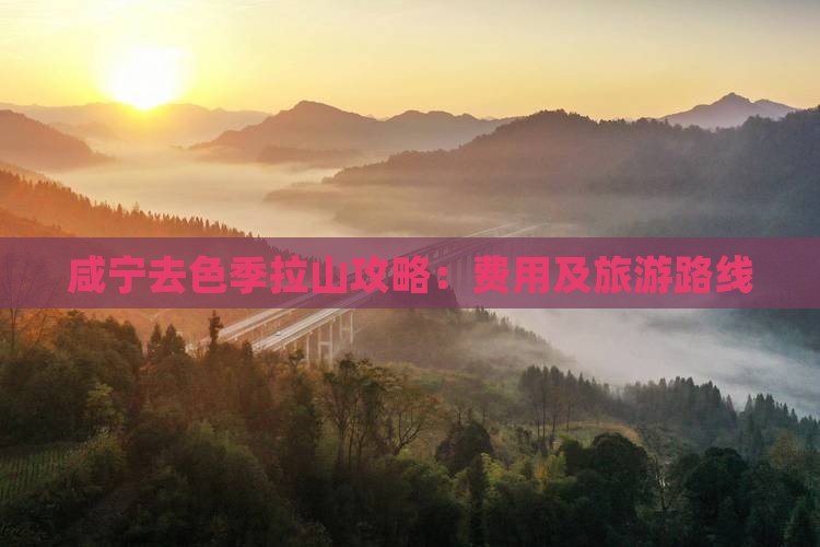 咸宁去色季拉山攻略：费用及旅游路线
