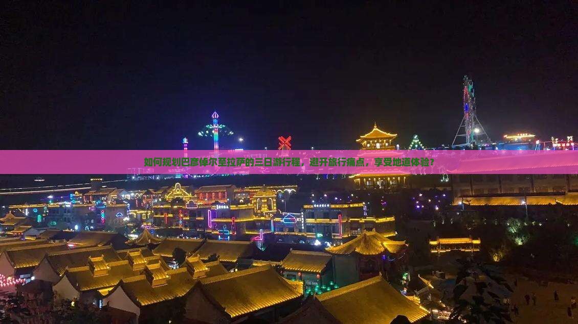 如何规划巴彦倬尔至拉萨的三日游行程，避开旅行痛点，享受地道体验？